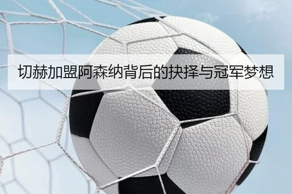 切赫加盟阿森纳背后的抉择与冠军梦想